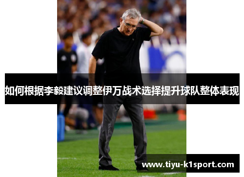 如何根据李毅建议调整伊万战术选择提升球队整体表现 如何根据李毅建议调整伊万战术选择提升球队整体表现
