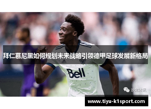 拜仁慕尼黑如何规划未来战略引领德甲足球发展新格局 拜仁慕尼黑如何规划未来战略引领德甲足球发展新格局