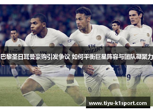 巴黎圣日耳曼豪购引发争议 如何平衡巨星阵容与团队凝聚力