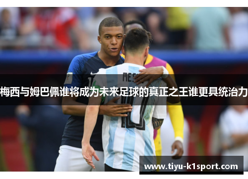 梅西与姆巴佩谁将成为未来足球的真正之王谁更具统治力