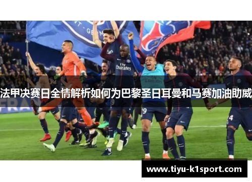 法甲决赛日全情解析如何为巴黎圣日耳曼和马赛加油助威 法甲决赛日全情解析如何为巴黎圣日耳曼和马赛加油助威