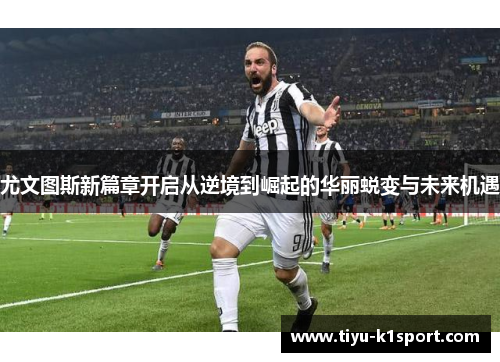尤文图斯新篇章开启从逆境到崛起的华丽蜕变与未来机遇