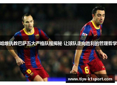 哈维执教巴萨五大严格队规揭秘 让球队走向胜利的管理哲学 哈维执教巴萨五大严格队规揭秘 让球队走向胜利的管理哲学
