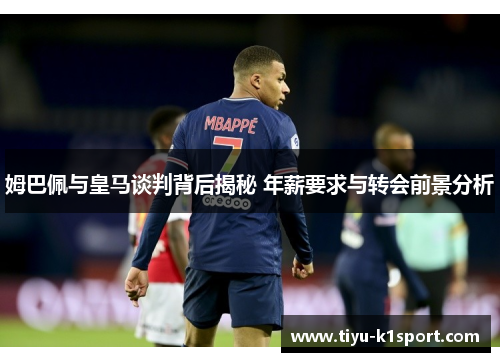 姆巴佩与皇马谈判背后揭秘 年薪要求与转会前景分析