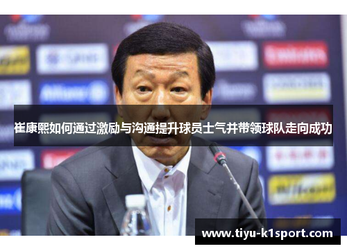 崔康熙如何通过激励与沟通提升球员士气并带领球队走向成功 崔康熙如何通过激励与沟通提升球员士气并带领球队走向成功