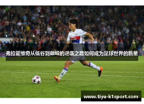 弗拉霍维奇从低谷到巅峰的逆袭之路如何成为足球世界的新星 弗拉霍维奇从低谷到巅峰的逆袭之路如何成为足球世界的新星