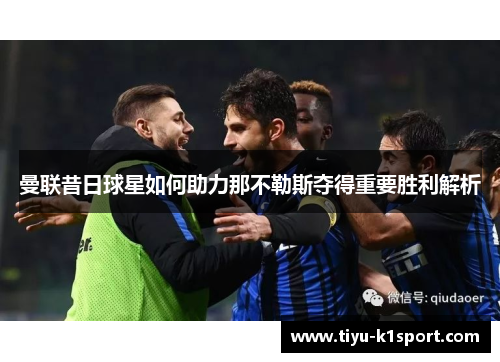 曼联昔日球星如何助力那不勒斯夺得重要胜利解析 曼联昔日球星如何助力那不勒斯夺得重要胜利解析
