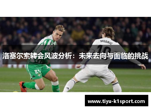 洛塞尔索转会风波分析：未来去向与面临的挑战