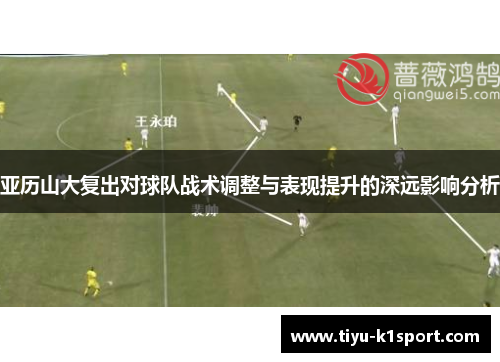 亚历山大复出对球队战术调整与表现提升的深远影响分析 亚历山大复出对球队战术调整与表现提升的深远影响分析