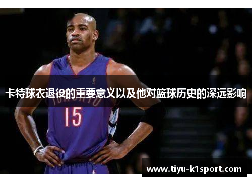 卡特球衣退役的重要意义以及他对篮球历史的深远影响 卡特球衣退役的重要意义以及他对篮球历史的深远影响