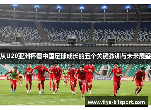 从U20亚洲杯看中国足球成长的五个关键教训与未来展望 从U20亚洲杯看中国足球成长的五个关键教训与未来展望