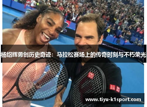 杨绍辉勇创历史奇迹：马拉松赛场上的传奇时刻与不朽荣光