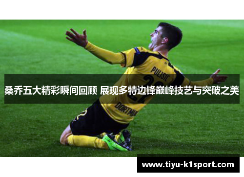 桑乔五大精彩瞬间回顾 展现多特边锋巅峰技艺与突破之美 桑乔五大精彩瞬间回顾 展现多特边锋巅峰技艺与突破之美