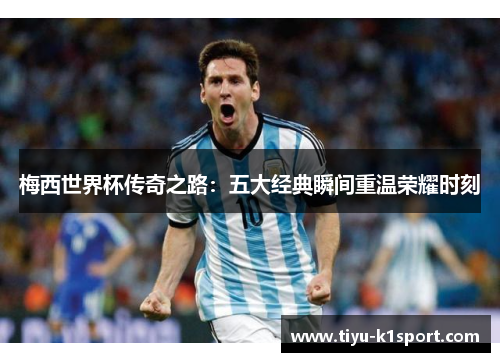 梅西世界杯传奇之路：五大经典瞬间重温荣耀时刻
