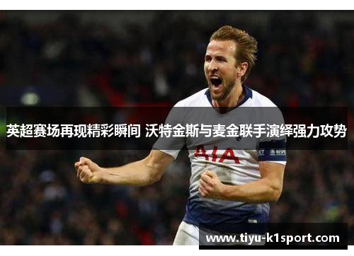 英超赛场再现精彩瞬间 沃特金斯与麦金联手演绎强力攻势 英超赛场再现精彩瞬间 沃特金斯与麦金联手演绎强力攻势