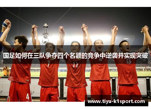 国足如何在三队争夺四个名额的竞争中逆袭并实现突破