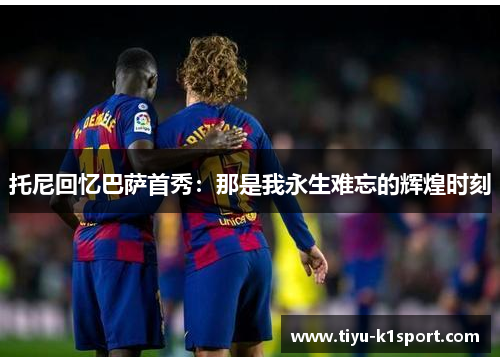 托尼回忆巴萨首秀：那是我永生难忘的辉煌时刻