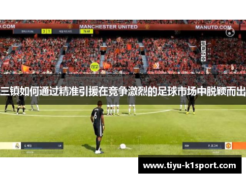 三镇如何通过精准引援在竞争激烈的足球市场中脱颖而出 三镇如何通过精准引援在竞争激烈的足球市场中脱颖而出