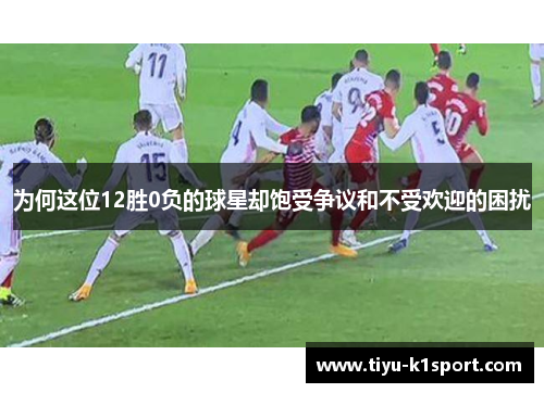 为何这位12胜0负的球星却饱受争议和不受欢迎的困扰 为何这位12胜0负的球星却饱受争议和不受欢迎的困扰