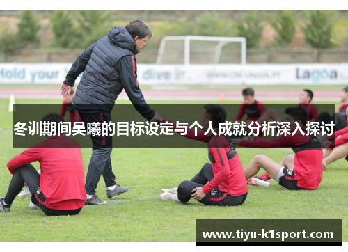 冬训期间吴曦的目标设定与个人成就分析深入探讨 冬训期间吴曦的目标设定与个人成就分析深入探讨