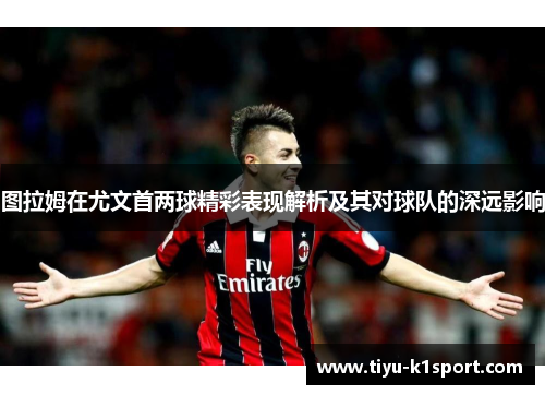 图拉姆在尤文首两球精彩表现解析及其对球队的深远影响 图拉姆在尤文首两球精彩表现解析及其对球队的深远影响