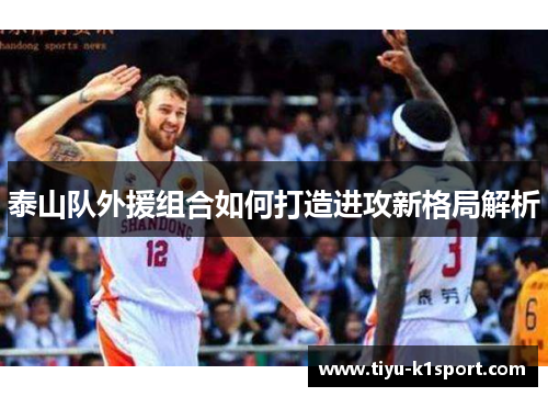 泰山队外援组合如何打造进攻新格局解析 泰山队外援组合如何打造进攻新格局解析