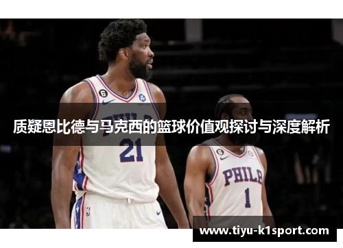 质疑恩比德与马克西的篮球价值观探讨与深度解析 质疑恩比德与马克西的篮球价值观探讨与深度解析