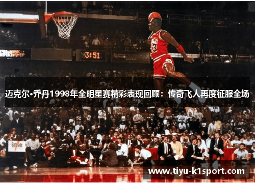 迈克尔·乔丹1998年全明星赛精彩表现回顾：传奇飞人再度征服全场