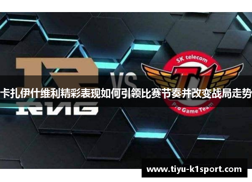 卡扎伊什维利精彩表现如何引领比赛节奏并改变战局走势 卡扎伊什维利精彩表现如何引领比赛节奏并改变战局走势