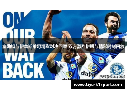 富勒姆与伊普斯维奇精彩对决回顾 双方激烈拼搏与精彩时刻回放 富勒姆与伊普斯维奇精彩对决回顾 双方激烈拼搏与精彩时刻回放