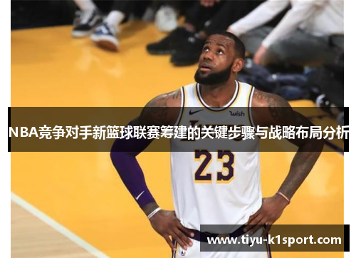 NBA竞争对手新篮球联赛筹建的关键步骤与战略布局分析 NBA竞争对手新篮球联赛筹建的关键步骤与战略布局分析