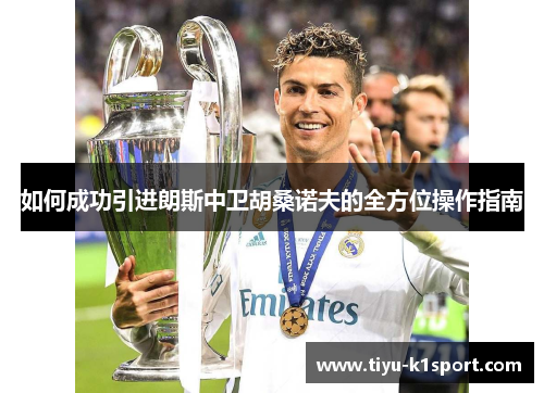 如何成功引进朗斯中卫胡桑诺夫的全方位操作指南 如何成功引进朗斯中卫胡桑诺夫的全方位操作指南