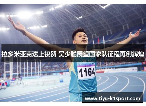 拉多米亚克送上祝贺 吴少聪展望国家队征程再创辉煌 拉多米亚克送上祝贺 吴少聪展望国家队征程再创辉煌