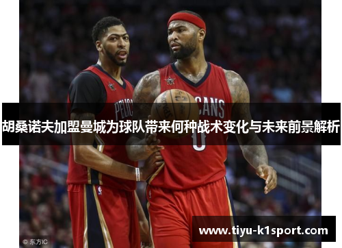 胡桑诺夫加盟曼城为球队带来何种战术变化与未来前景解析 胡桑诺夫加盟曼城为球队带来何种战术变化与未来前景解析