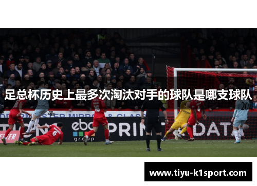 足总杯历史上最多次淘汰对手的球队是哪支球队 足总杯历史上最多次淘汰对手的球队是哪支球队