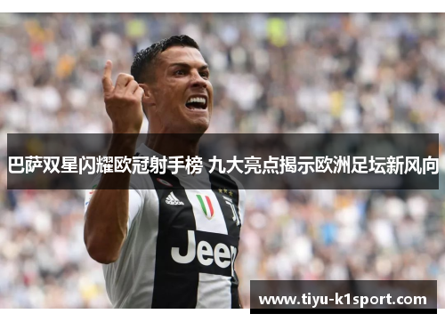 巴萨双星闪耀欧冠射手榜 九大亮点揭示欧洲足坛新风向