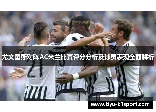 尤文图斯对阵AC米兰比赛评分分析及球员表现全面解析 尤文图斯对阵AC米兰比赛评分分析及球员表现全面解析