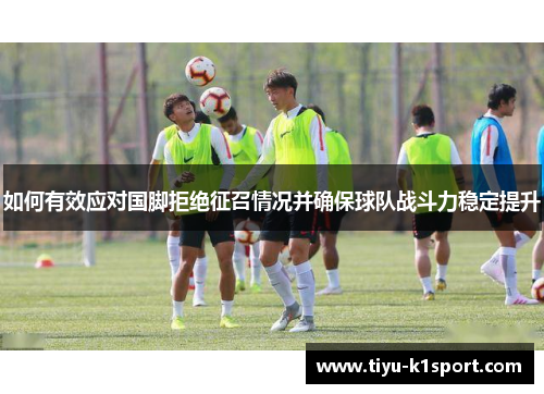 如何有效应对国脚拒绝征召情况并确保球队战斗力稳定提升 如何有效应对国脚拒绝征召情况并确保球队战斗力稳定提升