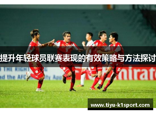 提升年轻球员联赛表现的有效策略与方法探讨 提升年轻球员联赛表现的有效策略与方法探讨