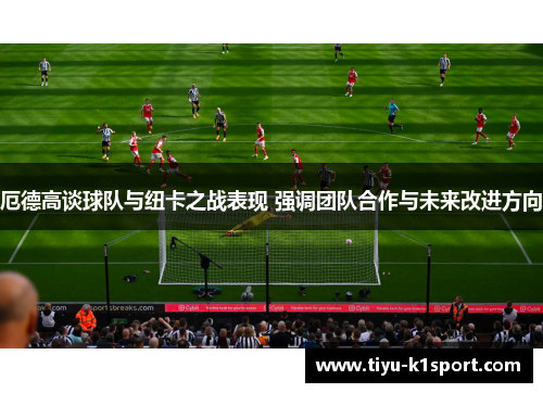 厄德高谈球队与纽卡之战表现 强调团队合作与未来改进方向 厄德高谈球队与纽卡之战表现 强调团队合作与未来改进方向