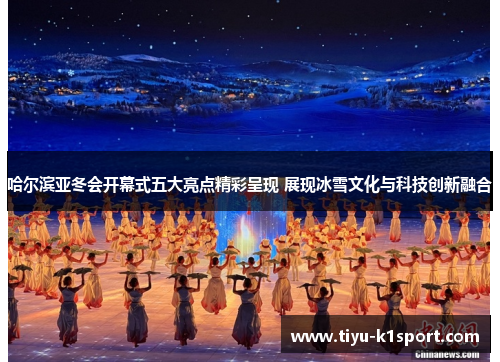 哈尔滨亚冬会开幕式五大亮点精彩呈现 展现冰雪文化与科技创新融合 哈尔滨亚冬会开幕式五大亮点精彩呈现 展现冰雪文化与科技创新融合