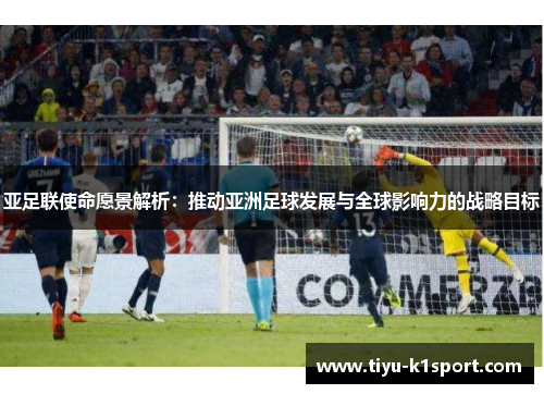 亚足联使命愿景解析:推动亚洲足球发展与全球影响力的战略目标 亚足联使命愿景解析:推动亚洲足球发展与全球影响力的战略目标
