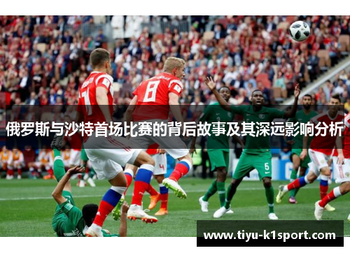 俄罗斯与沙特首场比赛的背后故事及其深远影响分析 俄罗斯与沙特首场比赛的背后故事及其深远影响分析