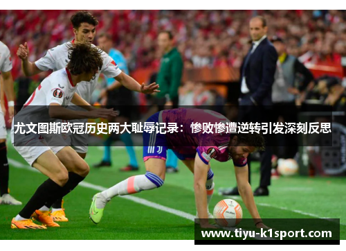 尤文图斯欧冠历史两大耻辱记录:惨败惨遭逆转引发深刻反思 尤文图斯欧冠历史两大耻辱记录:惨败惨遭逆转引发深刻反思