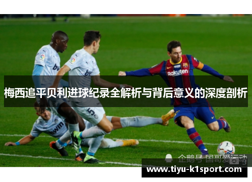 梅西追平贝利进球纪录全解析与背后意义的深度剖析