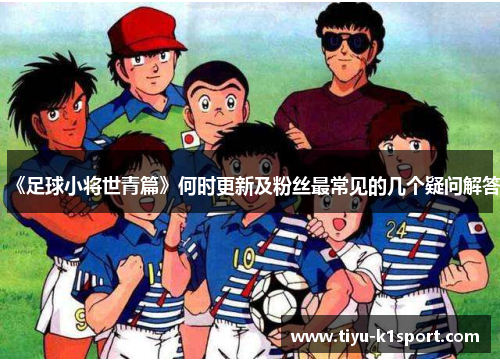 《足球小将世青篇》何时更新及粉丝最常见的几个疑问解答 《足球小将世青篇》何时更新及粉丝最常见的几个疑问解答