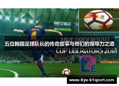 五位韩国足球队长的传奇故事与他们的领导力之道 五位韩国足球队长的传奇故事与他们的领导力之道