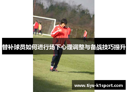 替补球员如何进行场下心理调整与备战技巧提升