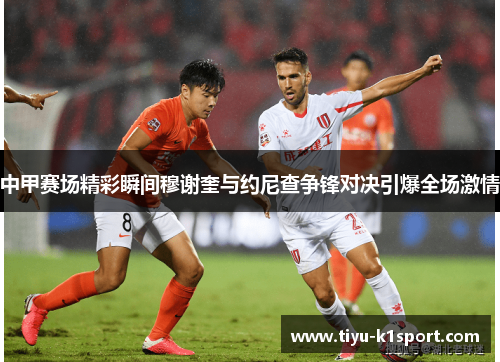中甲赛场精彩瞬间穆谢奎与约尼查争锋对决引爆全场激情