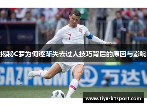 揭秘C罗为何逐渐失去过人技巧背后的原因与影响